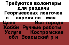 Требуются волонтеры для раздачи Георгиевских ленточек с 30 апреля по 9 мая. › Цена ­ 2 000 - Все города Хобби. Ручные работы » Услуги   . Костромская обл.,Вохомский р-н